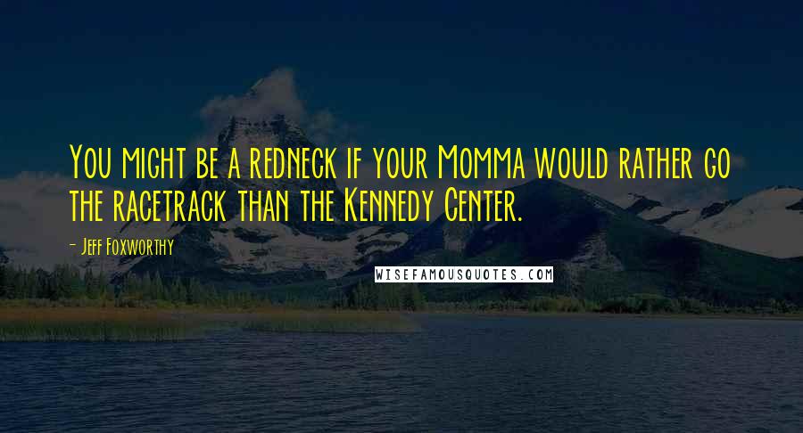 Jeff Foxworthy Quotes: You might be a redneck if your Momma would rather go the racetrack than the Kennedy Center.