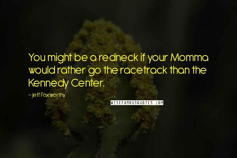 Jeff Foxworthy Quotes: You might be a redneck if your Momma would rather go the racetrack than the Kennedy Center.