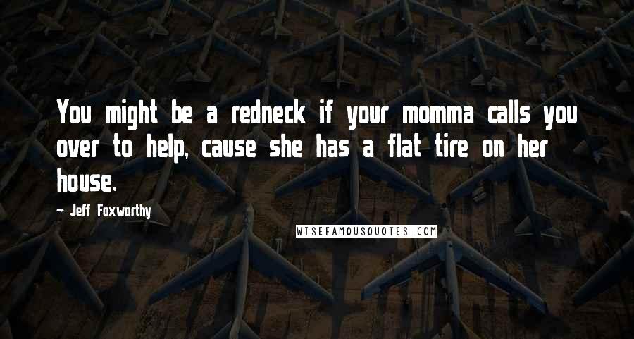 Jeff Foxworthy Quotes: You might be a redneck if your momma calls you over to help, cause she has a flat tire on her house.