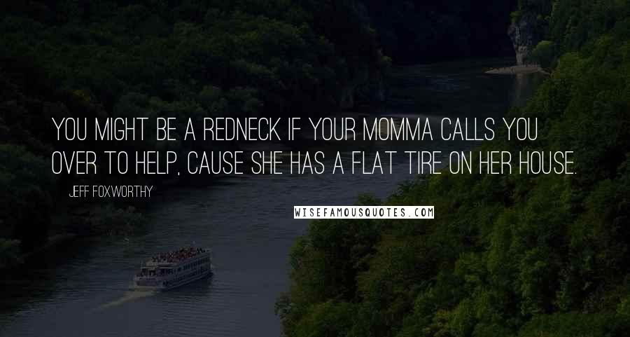 Jeff Foxworthy Quotes: You might be a redneck if your momma calls you over to help, cause she has a flat tire on her house.