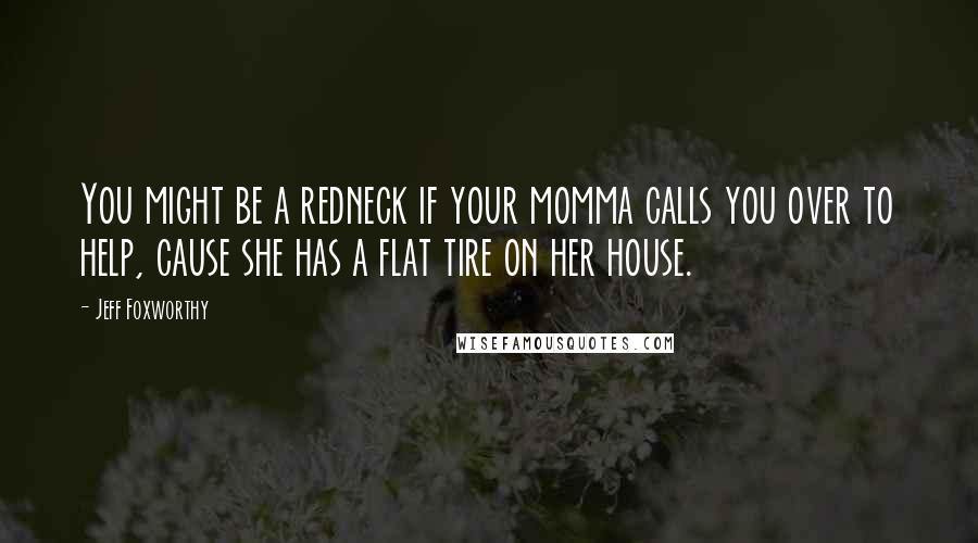 Jeff Foxworthy Quotes: You might be a redneck if your momma calls you over to help, cause she has a flat tire on her house.