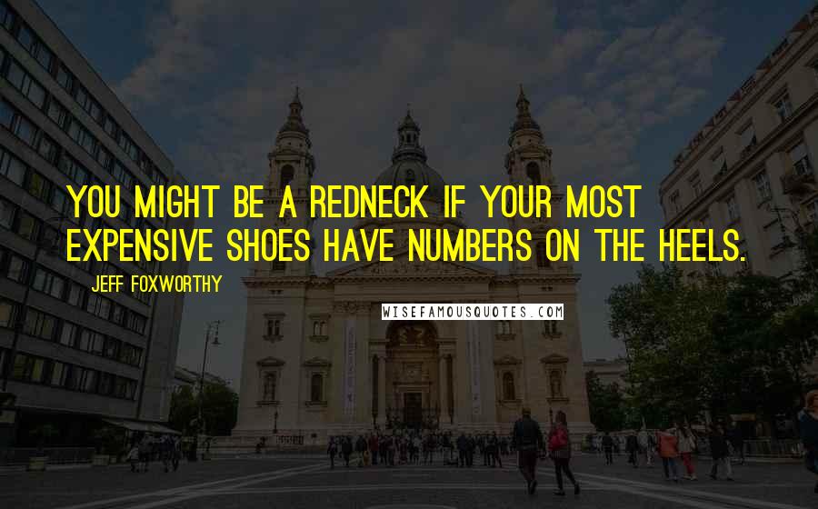 Jeff Foxworthy Quotes: You might be a redneck if your most expensive shoes have numbers on the heels.