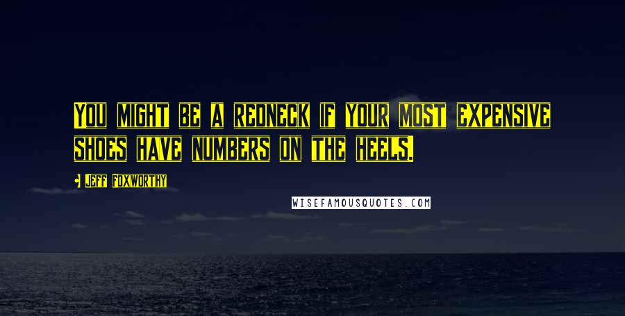 Jeff Foxworthy Quotes: You might be a redneck if your most expensive shoes have numbers on the heels.