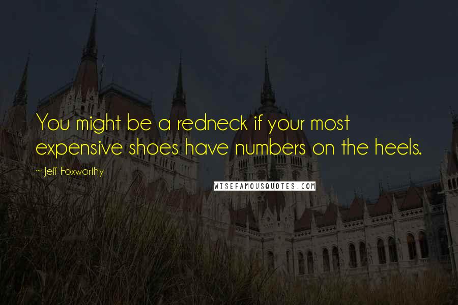 Jeff Foxworthy Quotes: You might be a redneck if your most expensive shoes have numbers on the heels.