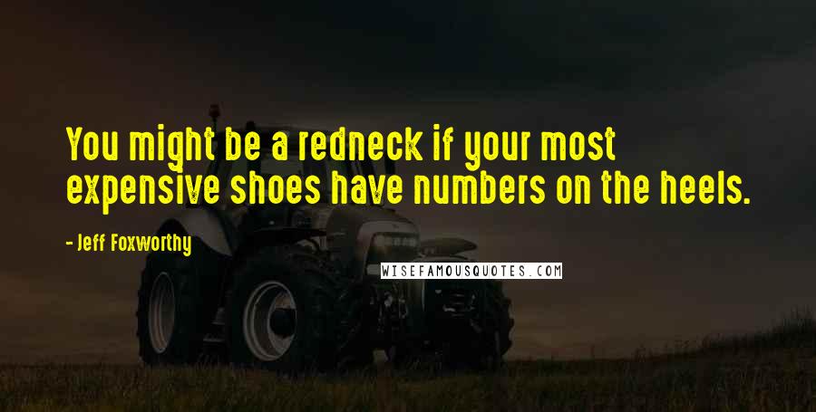 Jeff Foxworthy Quotes: You might be a redneck if your most expensive shoes have numbers on the heels.