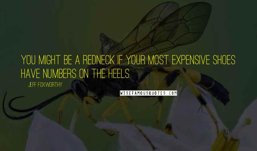 Jeff Foxworthy Quotes: You might be a redneck if your most expensive shoes have numbers on the heels.