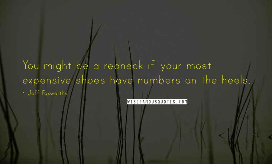 Jeff Foxworthy Quotes: You might be a redneck if your most expensive shoes have numbers on the heels.