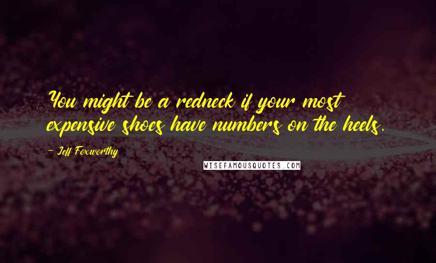 Jeff Foxworthy Quotes: You might be a redneck if your most expensive shoes have numbers on the heels.