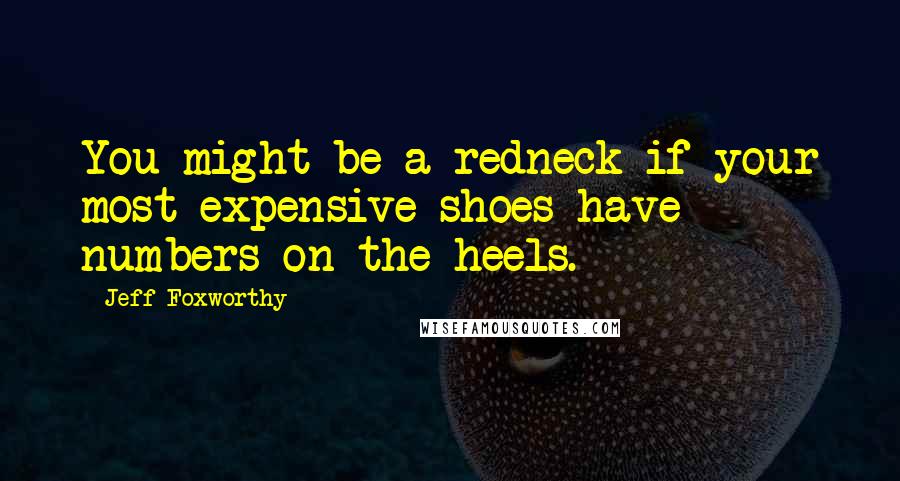 Jeff Foxworthy Quotes: You might be a redneck if your most expensive shoes have numbers on the heels.