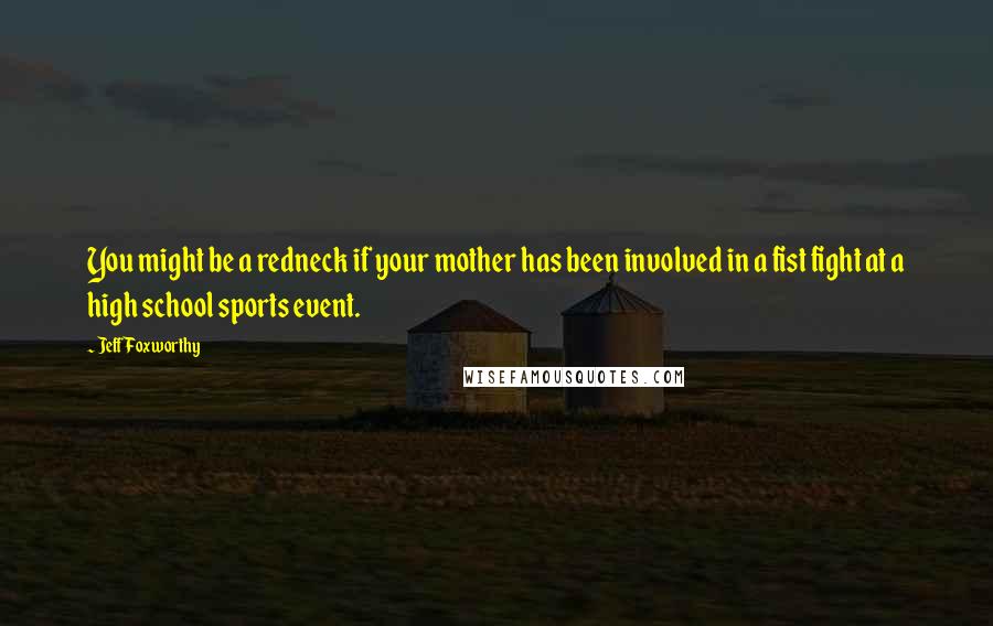 Jeff Foxworthy Quotes: You might be a redneck if your mother has been involved in a fist fight at a high school sports event.