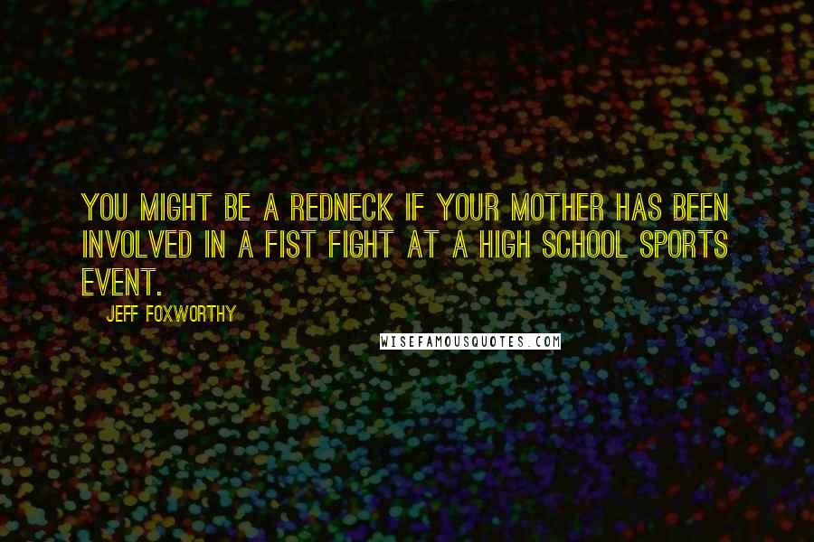 Jeff Foxworthy Quotes: You might be a redneck if your mother has been involved in a fist fight at a high school sports event.