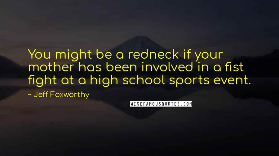 Jeff Foxworthy Quotes: You might be a redneck if your mother has been involved in a fist fight at a high school sports event.