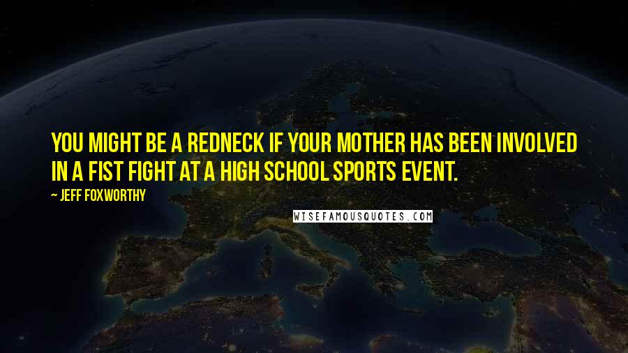 Jeff Foxworthy Quotes: You might be a redneck if your mother has been involved in a fist fight at a high school sports event.