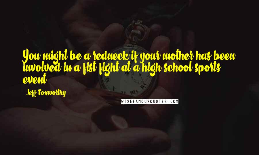 Jeff Foxworthy Quotes: You might be a redneck if your mother has been involved in a fist fight at a high school sports event.