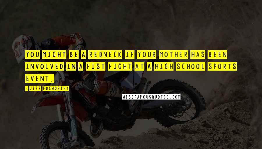 Jeff Foxworthy Quotes: You might be a redneck if your mother has been involved in a fist fight at a high school sports event.