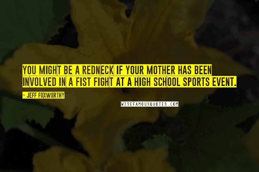 Jeff Foxworthy Quotes: You might be a redneck if your mother has been involved in a fist fight at a high school sports event.