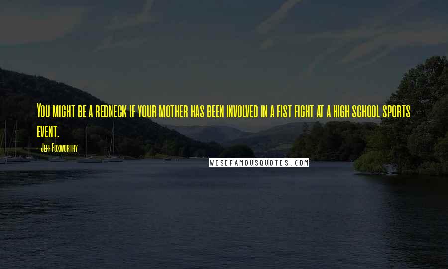 Jeff Foxworthy Quotes: You might be a redneck if your mother has been involved in a fist fight at a high school sports event.