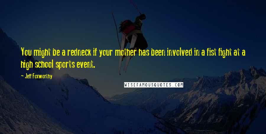 Jeff Foxworthy Quotes: You might be a redneck if your mother has been involved in a fist fight at a high school sports event.