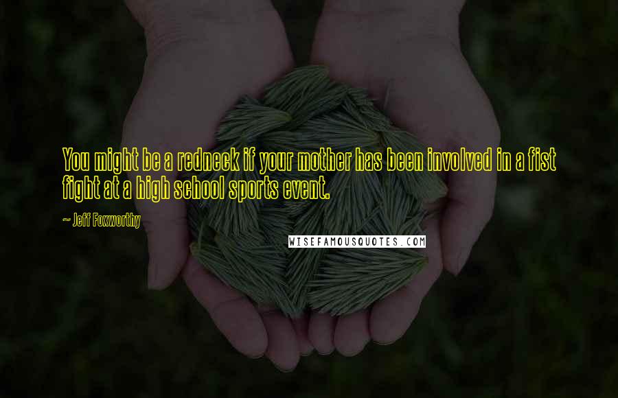 Jeff Foxworthy Quotes: You might be a redneck if your mother has been involved in a fist fight at a high school sports event.