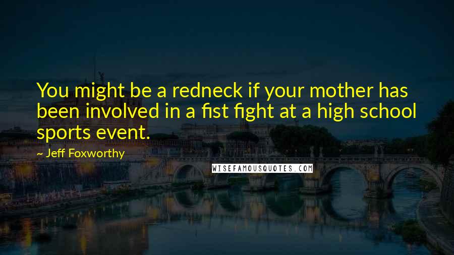 Jeff Foxworthy Quotes: You might be a redneck if your mother has been involved in a fist fight at a high school sports event.