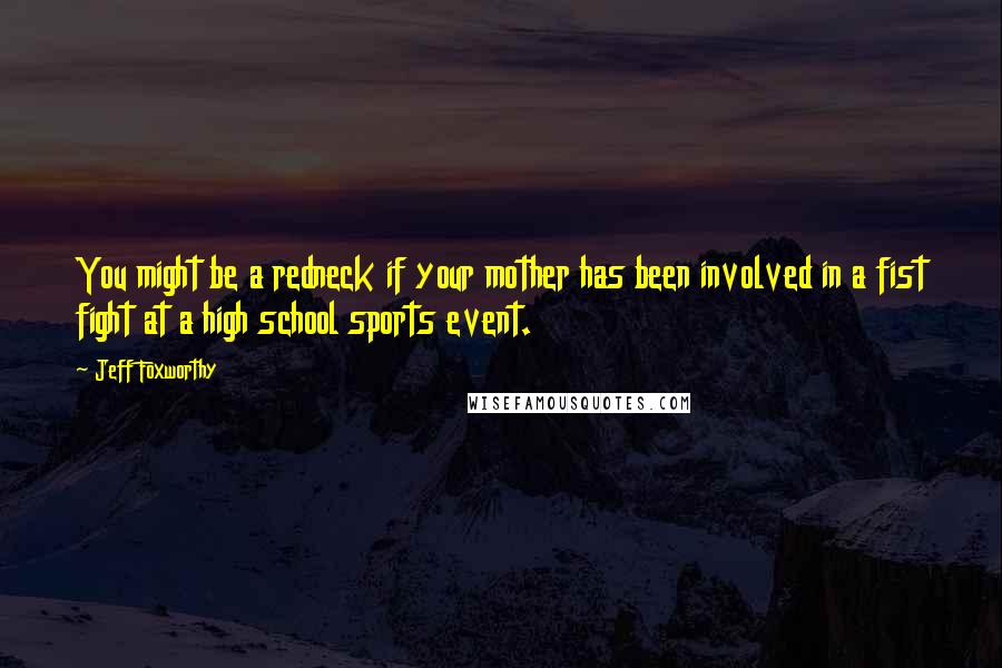 Jeff Foxworthy Quotes: You might be a redneck if your mother has been involved in a fist fight at a high school sports event.