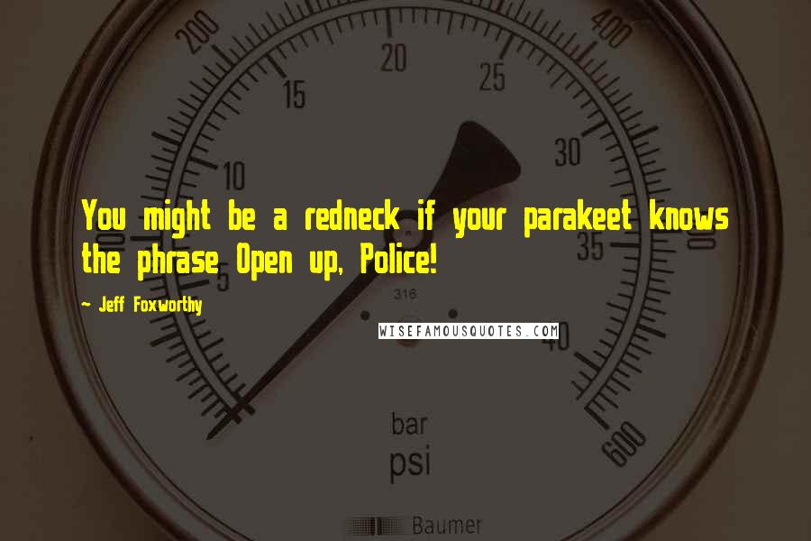 Jeff Foxworthy Quotes: You might be a redneck if your parakeet knows the phrase Open up, Police!