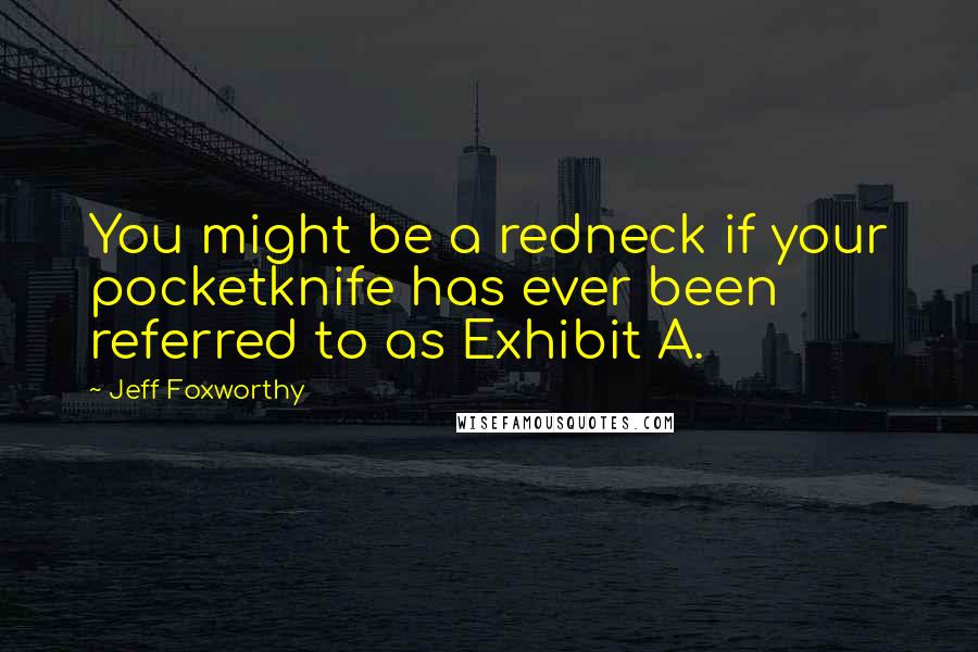 Jeff Foxworthy Quotes: You might be a redneck if your pocketknife has ever been referred to as Exhibit A.