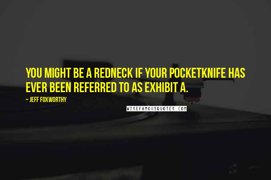 Jeff Foxworthy Quotes: You might be a redneck if your pocketknife has ever been referred to as Exhibit A.