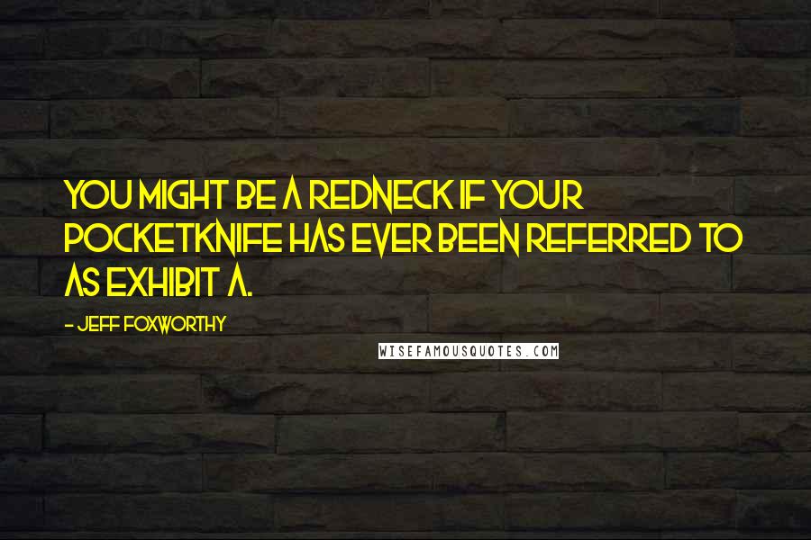 Jeff Foxworthy Quotes: You might be a redneck if your pocketknife has ever been referred to as Exhibit A.