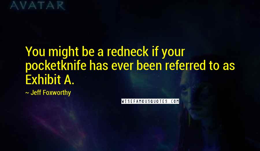 Jeff Foxworthy Quotes: You might be a redneck if your pocketknife has ever been referred to as Exhibit A.