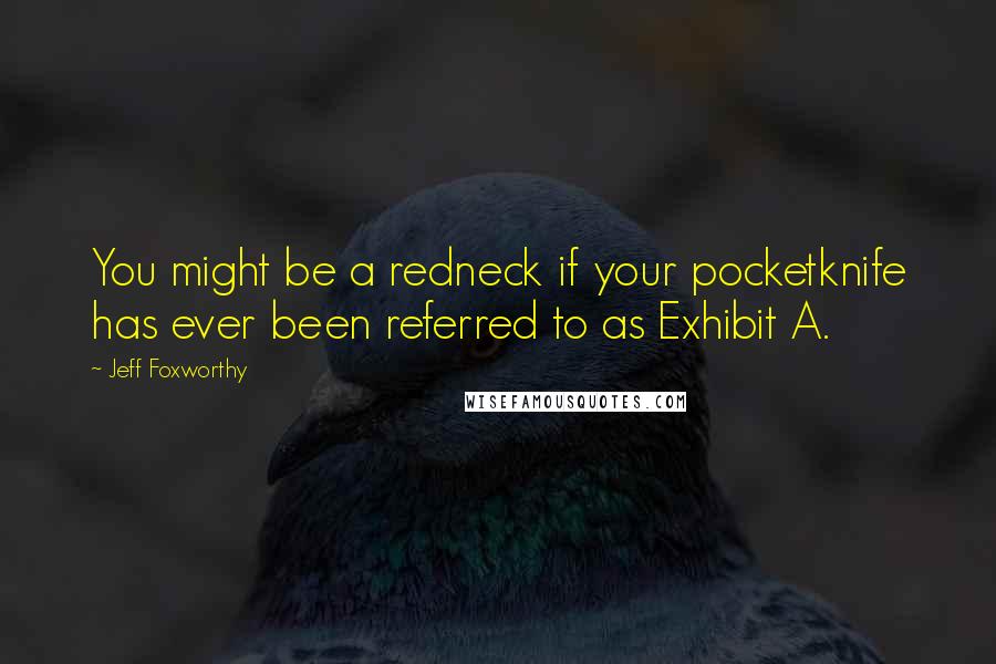 Jeff Foxworthy Quotes: You might be a redneck if your pocketknife has ever been referred to as Exhibit A.