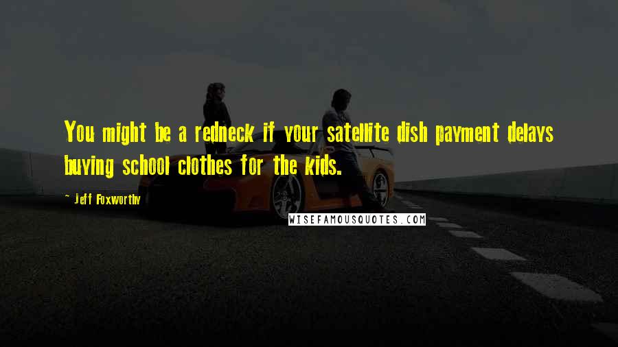 Jeff Foxworthy Quotes: You might be a redneck if your satellite dish payment delays buying school clothes for the kids.