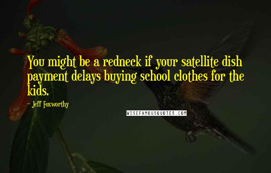 Jeff Foxworthy Quotes: You might be a redneck if your satellite dish payment delays buying school clothes for the kids.