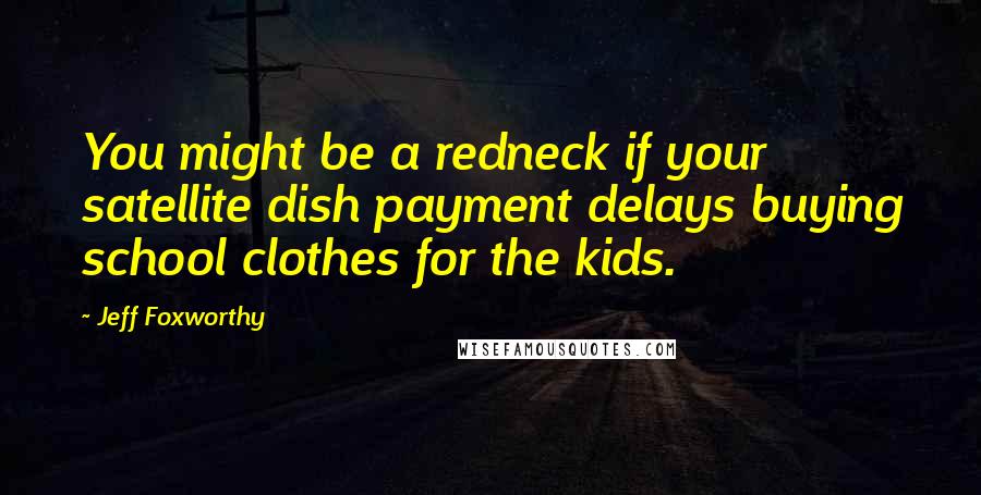 Jeff Foxworthy Quotes: You might be a redneck if your satellite dish payment delays buying school clothes for the kids.