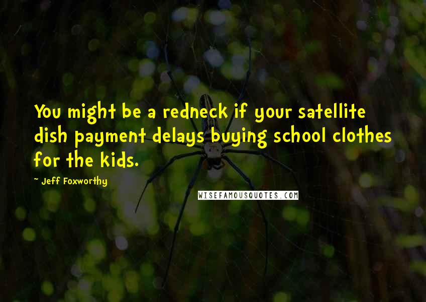 Jeff Foxworthy Quotes: You might be a redneck if your satellite dish payment delays buying school clothes for the kids.