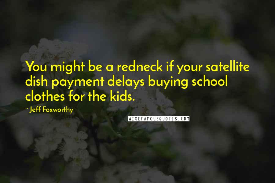 Jeff Foxworthy Quotes: You might be a redneck if your satellite dish payment delays buying school clothes for the kids.