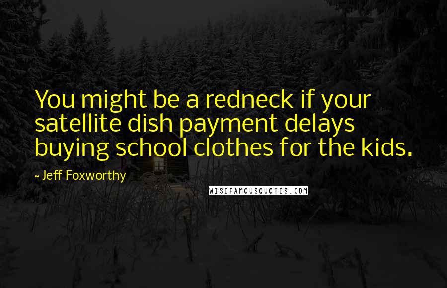 Jeff Foxworthy Quotes: You might be a redneck if your satellite dish payment delays buying school clothes for the kids.