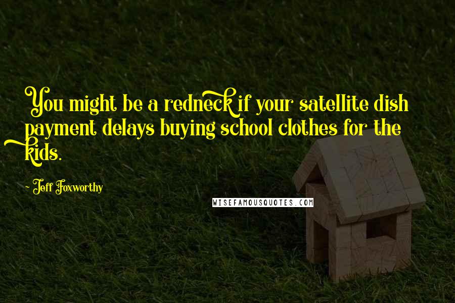 Jeff Foxworthy Quotes: You might be a redneck if your satellite dish payment delays buying school clothes for the kids.