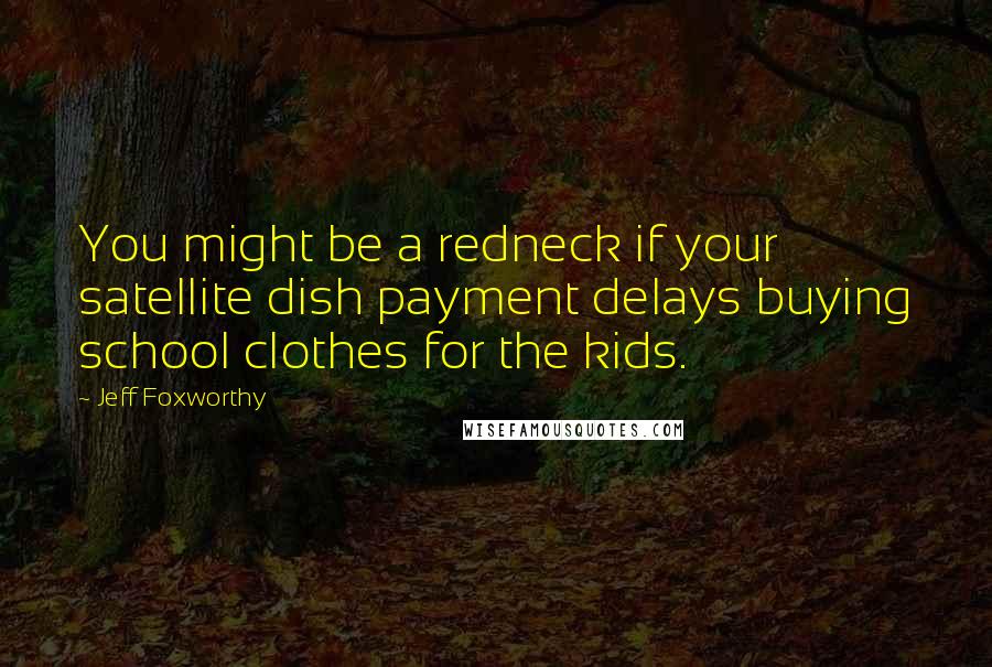 Jeff Foxworthy Quotes: You might be a redneck if your satellite dish payment delays buying school clothes for the kids.