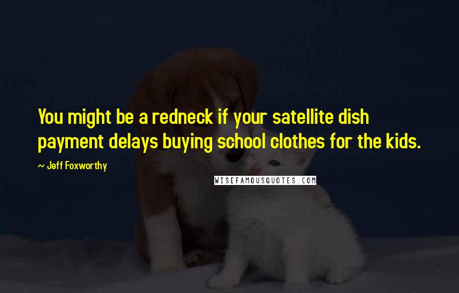 Jeff Foxworthy Quotes: You might be a redneck if your satellite dish payment delays buying school clothes for the kids.