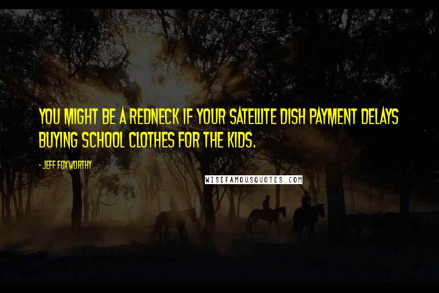 Jeff Foxworthy Quotes: You might be a redneck if your satellite dish payment delays buying school clothes for the kids.