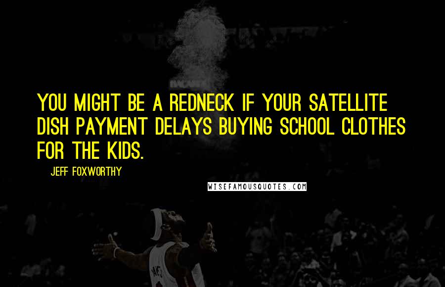 Jeff Foxworthy Quotes: You might be a redneck if your satellite dish payment delays buying school clothes for the kids.