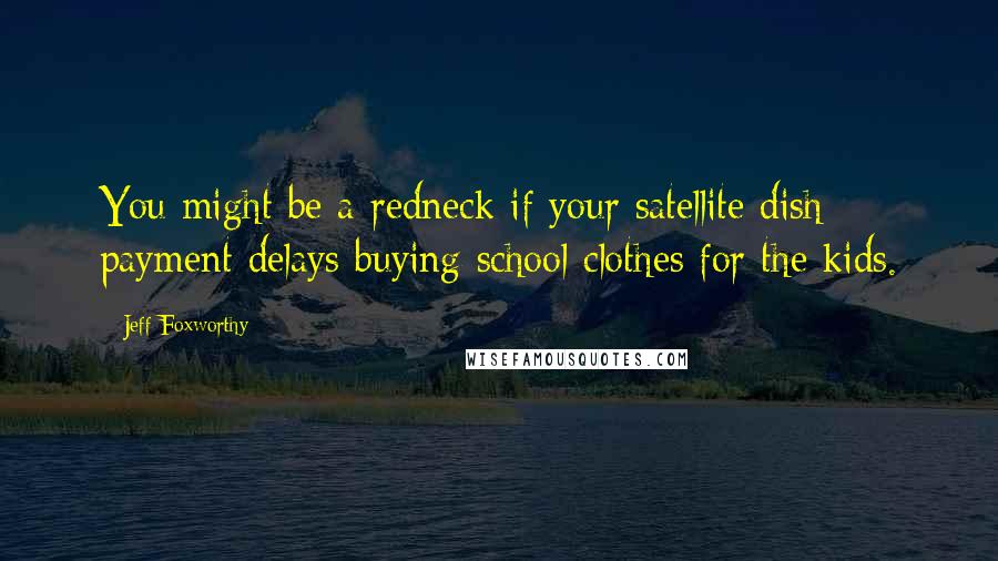 Jeff Foxworthy Quotes: You might be a redneck if your satellite dish payment delays buying school clothes for the kids.