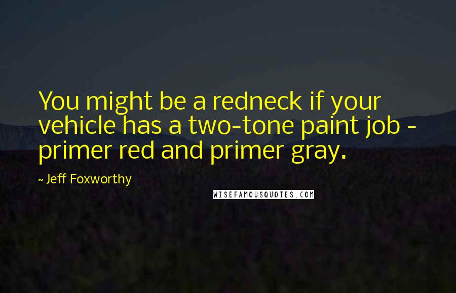 Jeff Foxworthy Quotes: You might be a redneck if your vehicle has a two-tone paint job - primer red and primer gray.