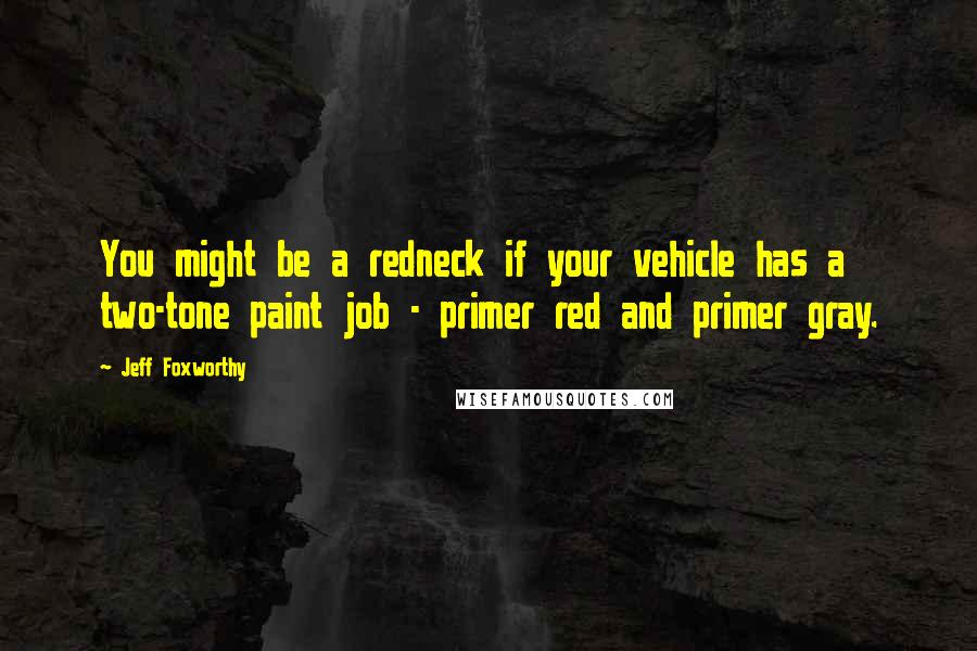 Jeff Foxworthy Quotes: You might be a redneck if your vehicle has a two-tone paint job - primer red and primer gray.