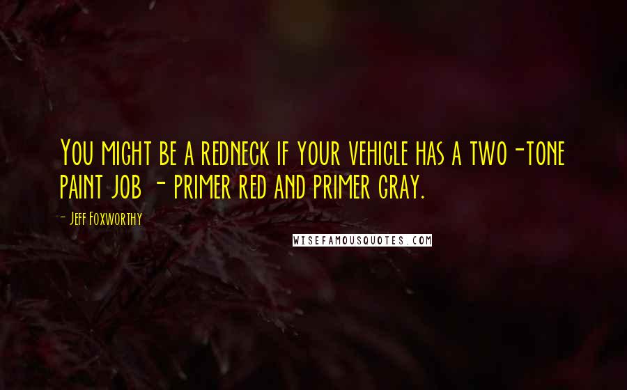 Jeff Foxworthy Quotes: You might be a redneck if your vehicle has a two-tone paint job - primer red and primer gray.