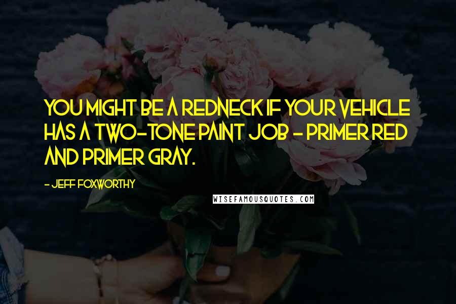 Jeff Foxworthy Quotes: You might be a redneck if your vehicle has a two-tone paint job - primer red and primer gray.