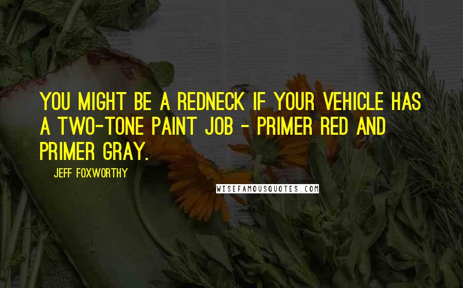 Jeff Foxworthy Quotes: You might be a redneck if your vehicle has a two-tone paint job - primer red and primer gray.