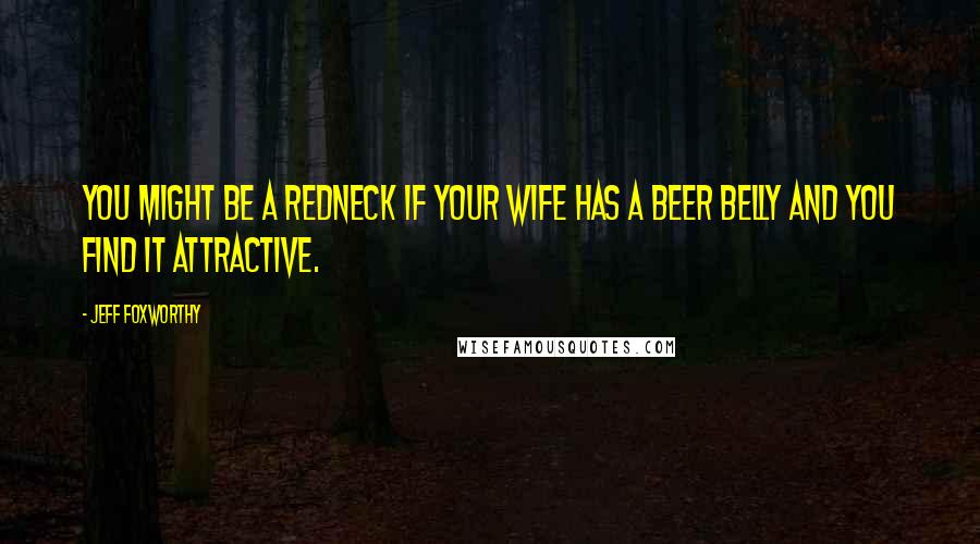 Jeff Foxworthy Quotes: You might be a redneck if your wife has a beer belly and you find it attractive.