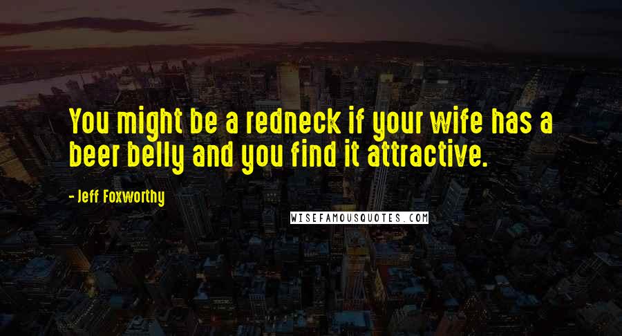 Jeff Foxworthy Quotes: You might be a redneck if your wife has a beer belly and you find it attractive.